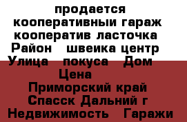 продается кооперативныи гараж  кооператив ласточка › Район ­ швеика центр › Улица ­ покуса › Дом ­ 1 › Цена ­ 650 - Приморский край, Спасск-Дальний г. Недвижимость » Гаражи   